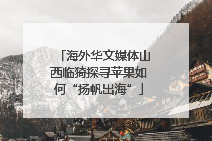 海外华文媒体山西临猗探寻苹果如何“扬帆出海”