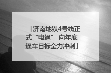 济南地铁4号线正式“电通” 向年底通车目标全力冲刺