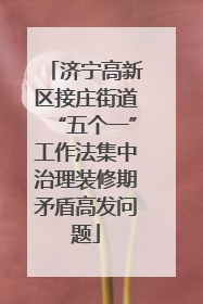 济宁高新区接庄街道“五个一”工作法集中治理装修期矛盾高发问题