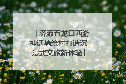 济源五龙口西游神话墙绘村打造沉浸式文旅新体验