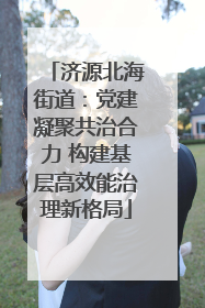 济源北海街道：党建凝聚共治合力 构建基层高效能治理新格局