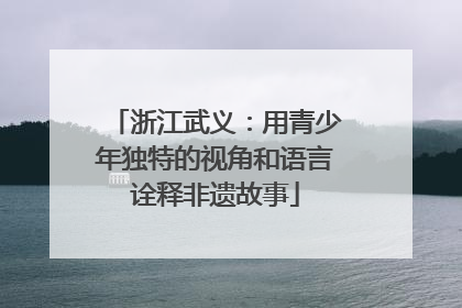 浙江武义：用青少年独特的视角和语言诠释非遗故事
