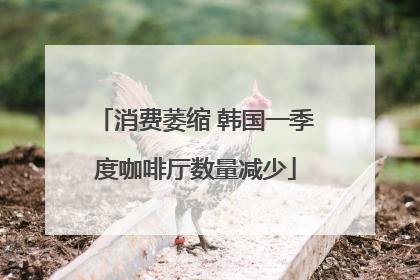 消费萎缩 韩国一季度咖啡厅数量减少