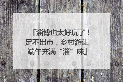淄博也太好玩了！足不出市，乡村游让端午充满“淄”味