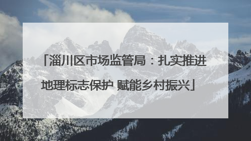 淄川区市场监管局：扎实推进地理标志保护 赋能乡村振兴