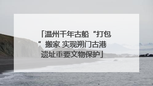 温州千年古船“打包”搬家 实现朔门古港遗址重要文物保护
