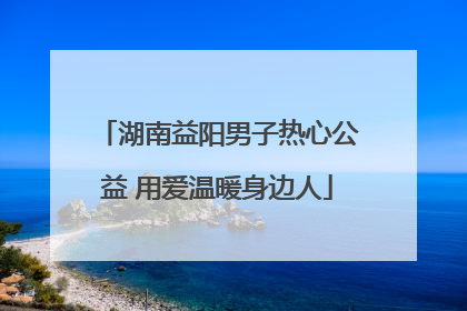 湖南益阳男子热心公益 用爱温暖身边人