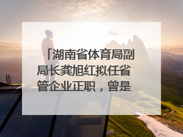 湖南省体育局副局长龚旭红拟任省管企业正职，曾是赛艇亚运冠军
