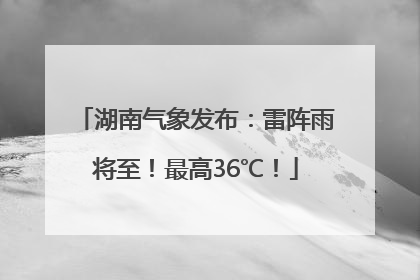 湖南气象发布：雷阵雨将至！最高36℃！