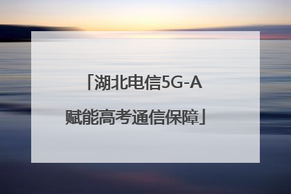 湖北电信5G-A赋能高考通信保障