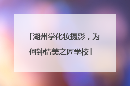 湖州学化妆摄影，为何钟情美之匠学校