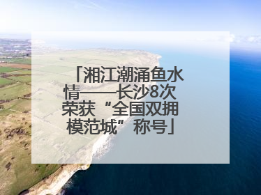 湘江潮涌鱼水情——长沙8次荣获“全国双拥模范城”称号