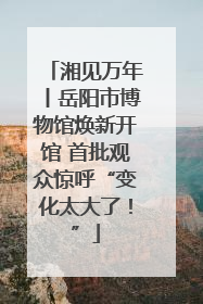 湘见万年丨岳阳市博物馆焕新开馆 首批观众惊呼“变化太大了！”