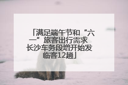 满足端午节和“六一”旅客出行需求 长沙车务段增开始发临客12趟