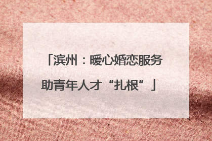 滨州：暖心婚恋服务助青年人才“扎根”
