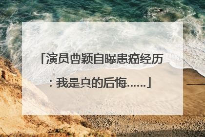 演员曹颖自曝患癌经历：我是真的后悔……