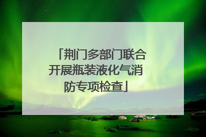 荆门多部门联合开展瓶装液化气消防专项检查