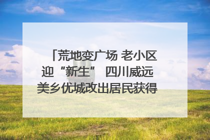 荒地变广场 老小区迎“新生” 四川威远美乡优城改出居民获得感｜万千气象看四川