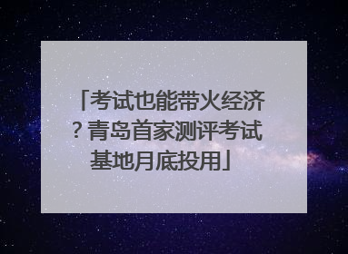 考试也能带火经济？青岛首家测评考试基地月底投用