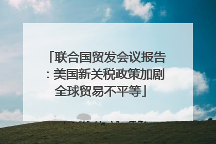 联合国贸发会议报告：美国新关税政策加剧全球贸易不平等
