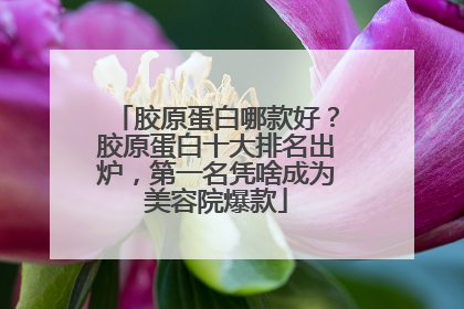 胶原蛋白哪款好？胶原蛋白十大排名出炉，第一名凭啥成为美容院爆款