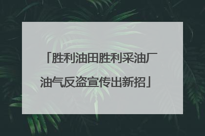 胜利油田胜利采油厂油气反盗宣传出新招