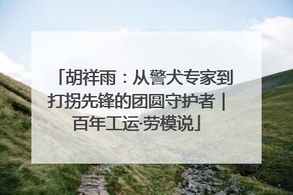 胡祥雨：从警犬专家到打拐先锋的团圆守护者｜百年工运·劳模说