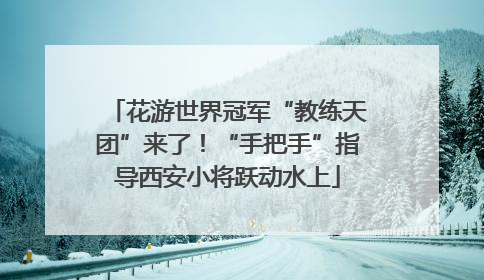 花游世界冠军“教练天团”来了！“手把手”指导西安小将跃动水上