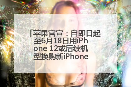 苹果官宣：自即日起至6月18日用iPhone 12或后续机型换购新iPhone，可享额外折抵优惠