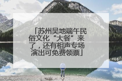 苏州吴地端午民俗文化“大餐”来了，还有相声专场演出可免费领票