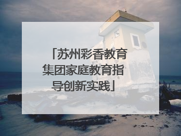苏州彩香教育集团家庭教育指导创新实践