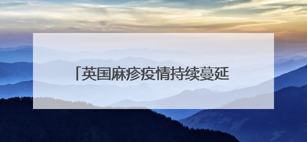 英国麻疹疫情持续蔓延 今年来伦敦病例数最多