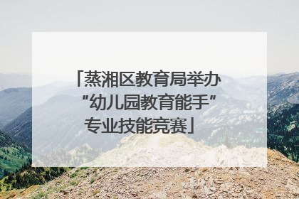 蒸湘区教育局举办“幼儿园教育能手”专业技能竞赛
