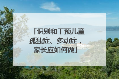 识别和干预儿童孤独症、多动症，家长应如何做