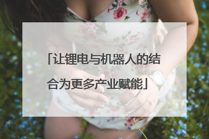 让锂电与机器人的结合为更多产业赋能