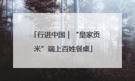 行进中国｜“皇家贡米”端上百姓餐桌