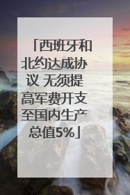 西班牙和北约达成协议 无须提高军费开支至国内生产总值5%
