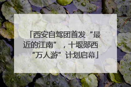 西安自驾团首发“最近的江南”，十堰郧西“万人游”计划启幕