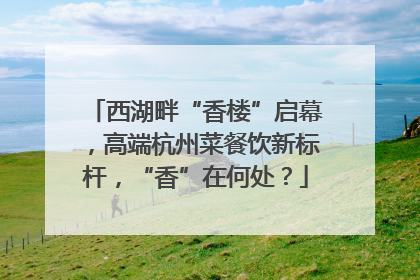 西湖畔“香楼”启幕，高端杭州菜餐饮新标杆，“香”在何处？