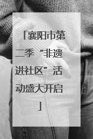 襄阳市第二季“非遗进社区”活动盛大开启