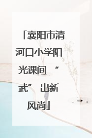 襄阳市清河口小学阳光课间 “武” 出新风尚