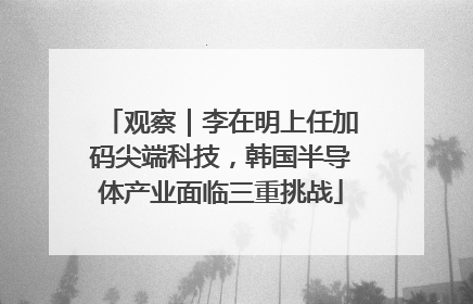 观察｜李在明上任加码尖端科技，韩国半导体产业面临三重挑战