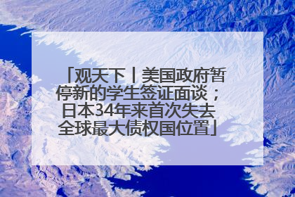 观天下丨美国政府暂停新的学生签证面谈；日本34年来首次失去全球最大债权国位置