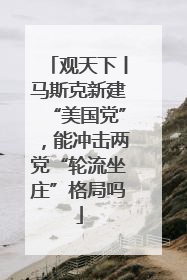 观天下丨马斯克新建“美国党”，能冲击两党“轮流坐庄”格局吗