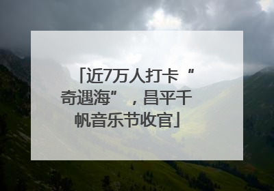 近7万人打卡“奇遇海”，昌平千帆音乐节收官