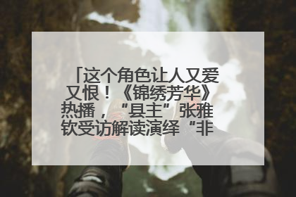 这个角色让人又爱又恨！《锦绣芳华》热播，“县主”张雅钦受访解读演绎“非典型恶女”
