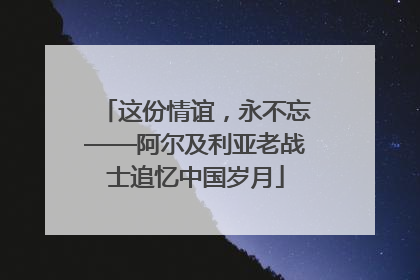 这份情谊，永不忘——阿尔及利亚老战士追忆中国岁月