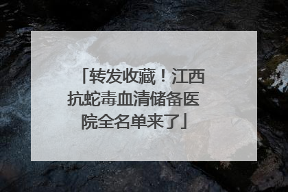 转发收藏！江西抗蛇毒血清储备医院全名单来了