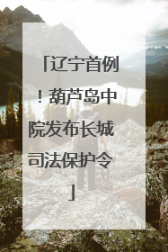 辽宁首例！葫芦岛中院发布长城司法保护令
