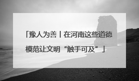 豫人为善丨在河南这些道德模范让文明“触手可及”